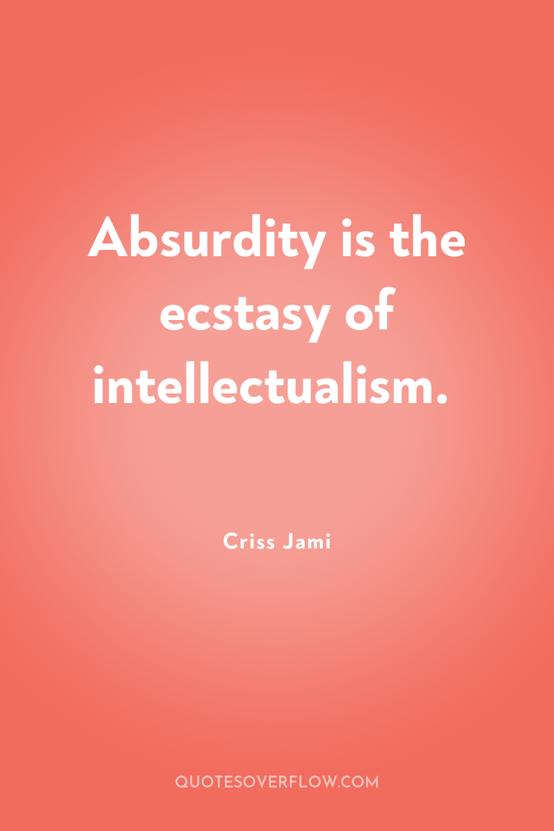 Absurdity is the ecstasy of intellectualism. 