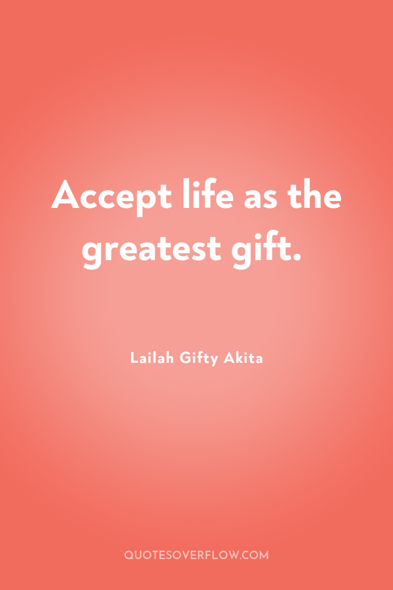 Accept life as the greatest gift. 