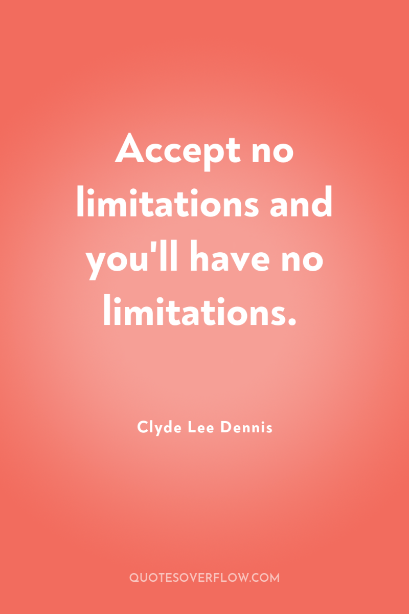Accept no limitations and you'll have no limitations. 
