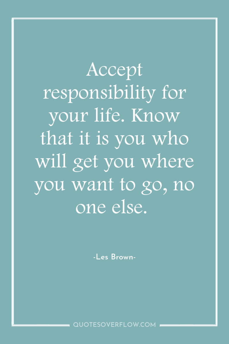 Accept responsibility for your life. Know that it is you...