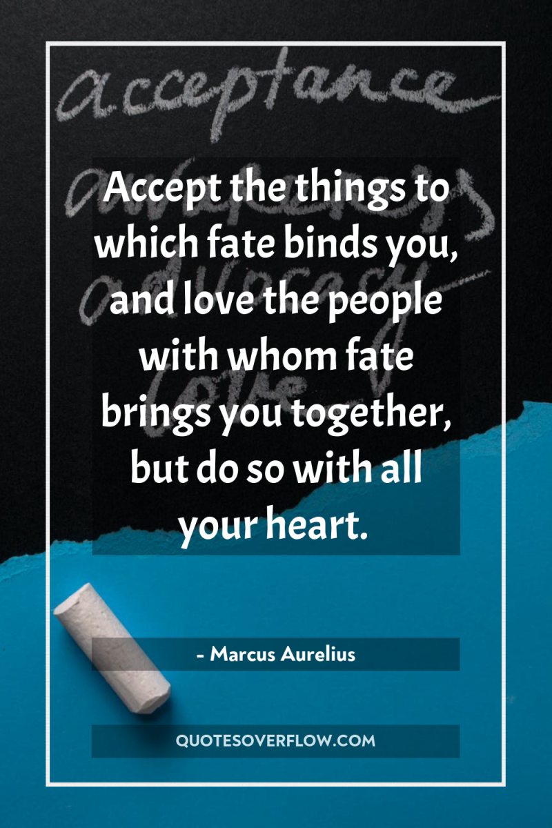 Accept the things to which fate binds you, and love...