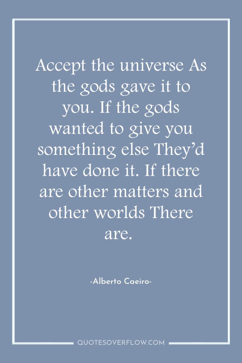 Accept the universe As the gods gave it to you....