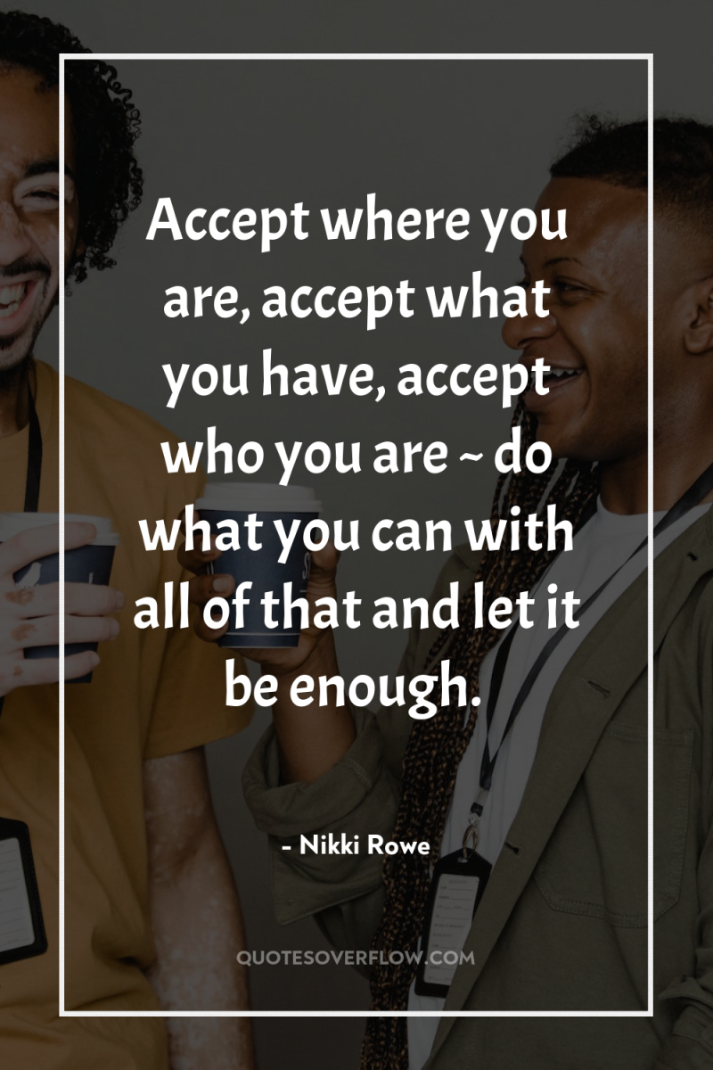 Accept where you are, accept what you have, accept who...