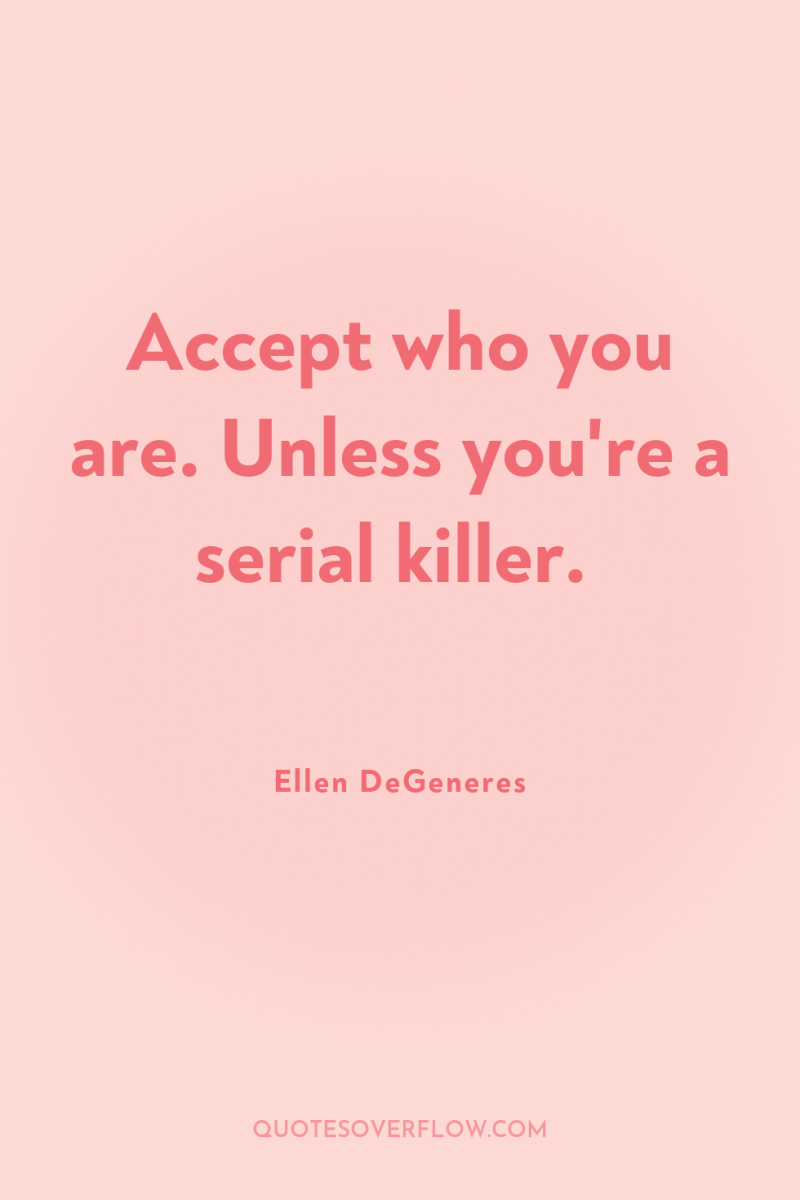 Accept who you are. Unless you're a serial killer. 