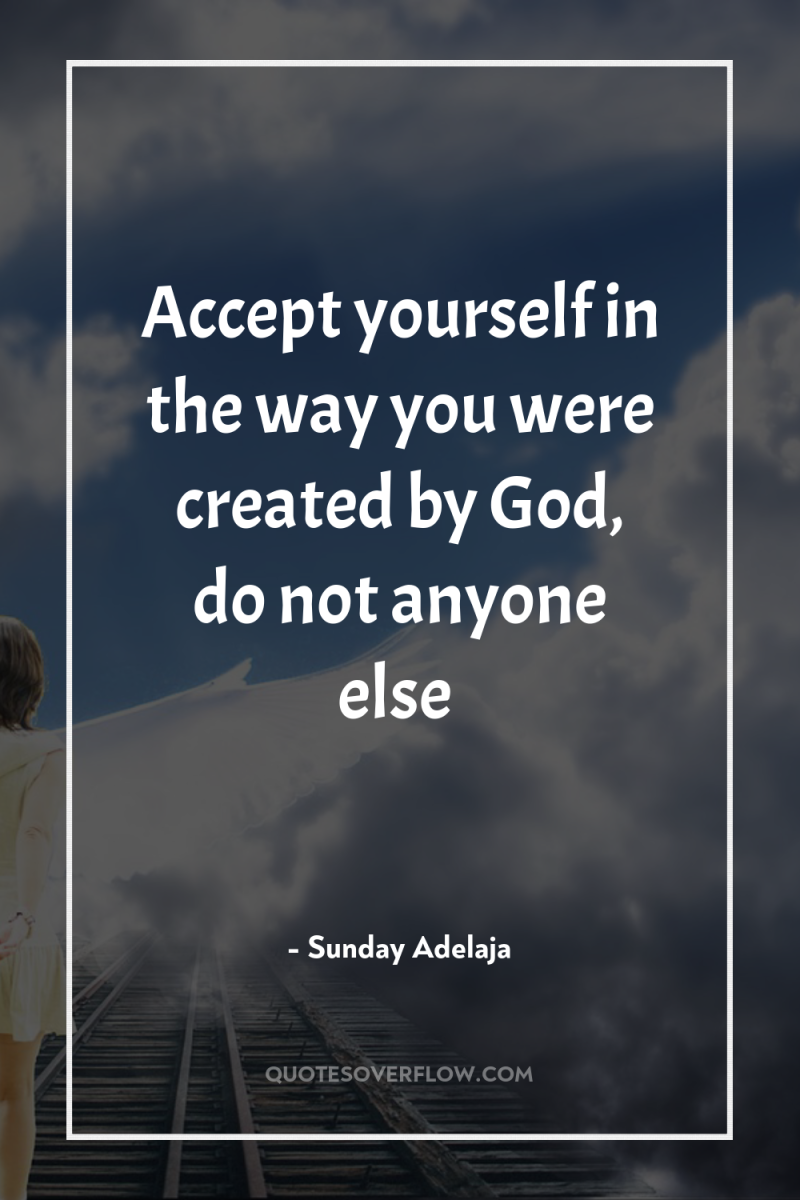 Accept yourself in the way you were created by God,...