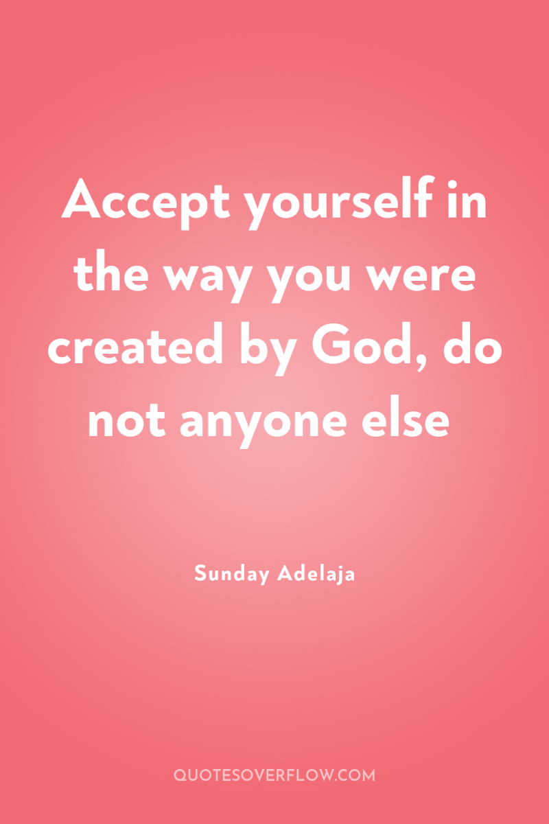Accept yourself in the way you were created by God,...