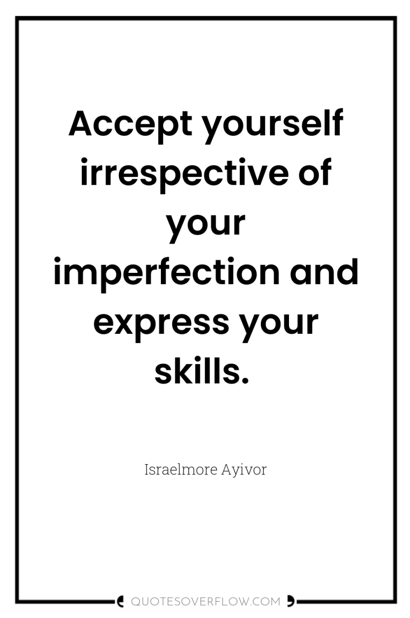 Accept yourself irrespective of your imperfection and express your skills. 
