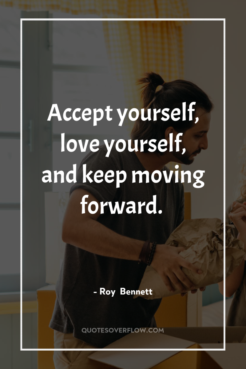Accept yourself, love yourself, and keep moving forward. 