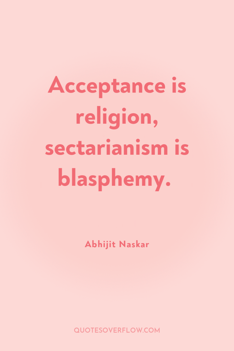 Acceptance is religion, sectarianism is blasphemy. 