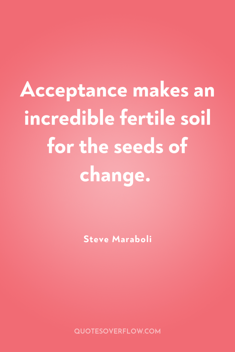 Acceptance makes an incredible fertile soil for the seeds of...