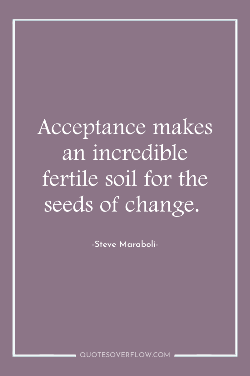 Acceptance makes an incredible fertile soil for the seeds of...