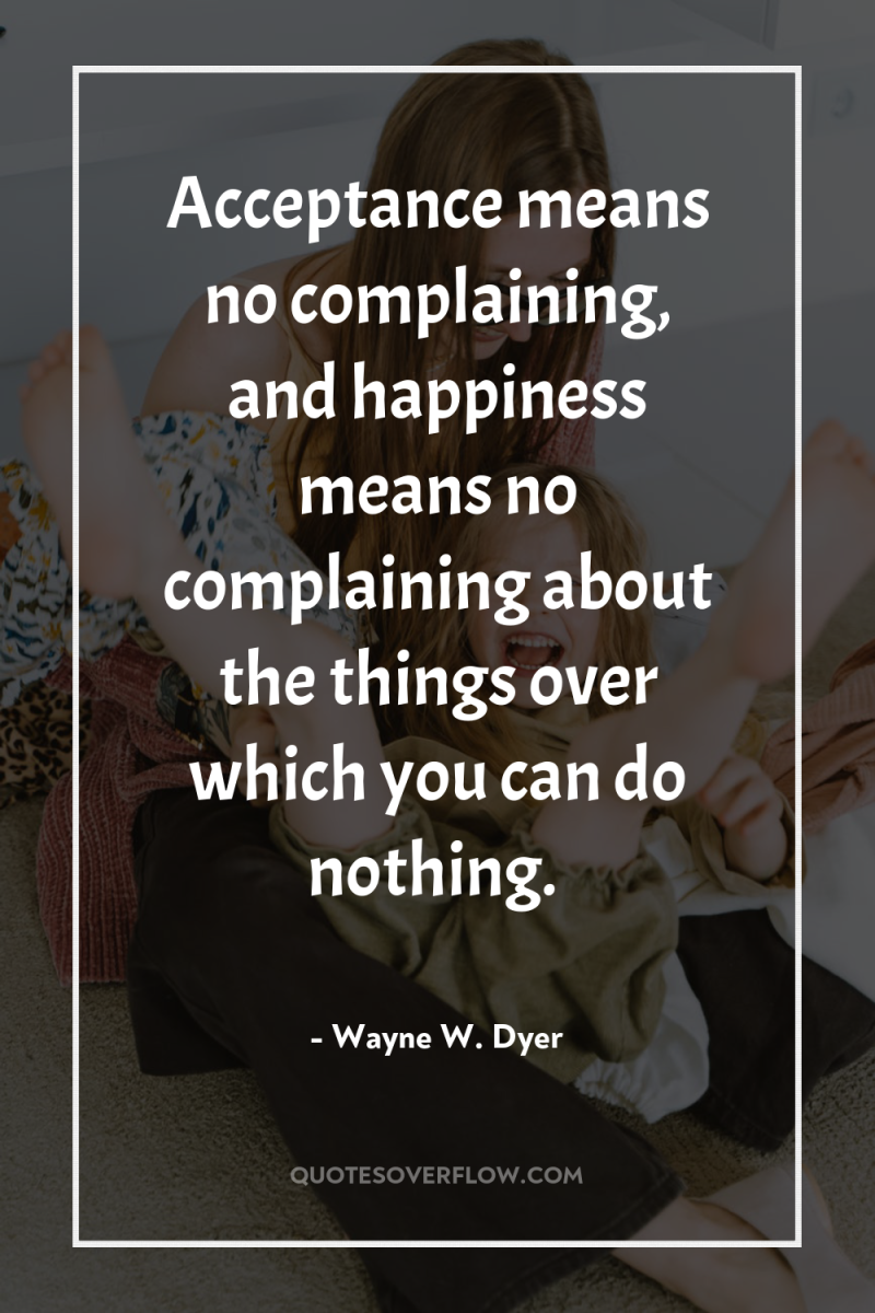 Acceptance means no complaining, and happiness means no complaining about...