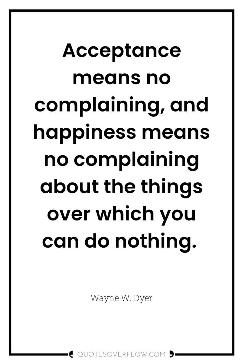 Acceptance means no complaining, and happiness means no complaining about...