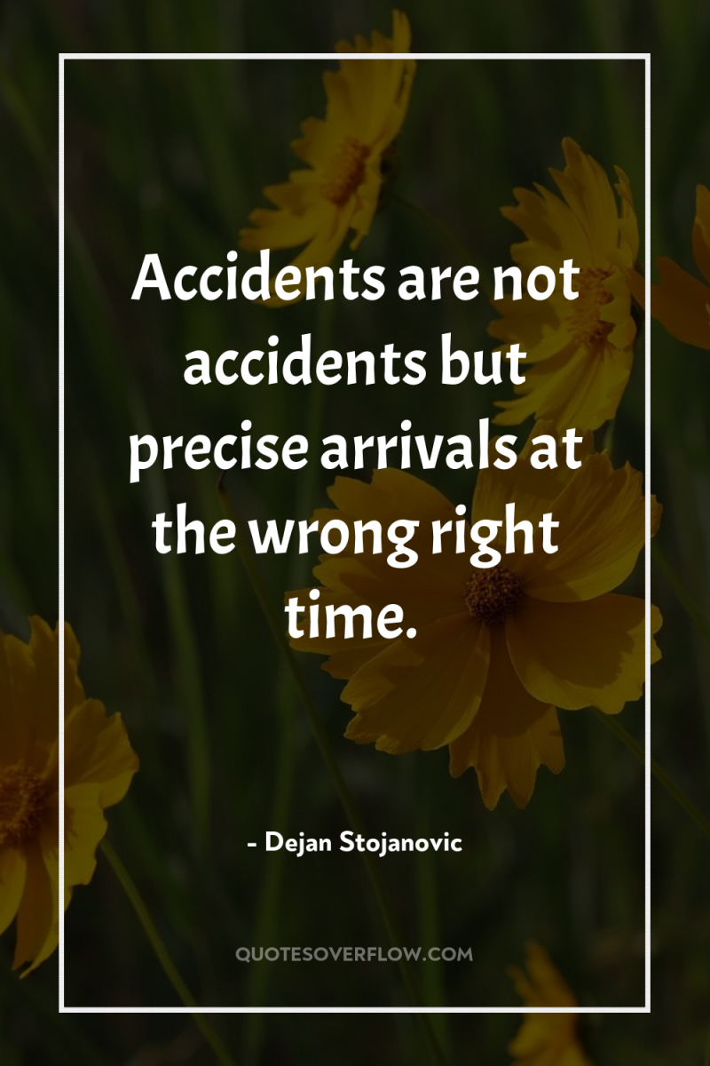 Accidents are not accidents but precise arrivals at the wrong...