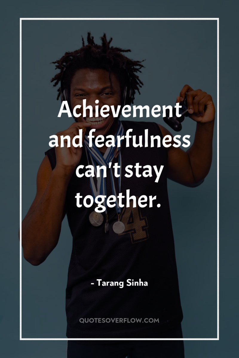 Achievement and fearfulness can't stay together. 