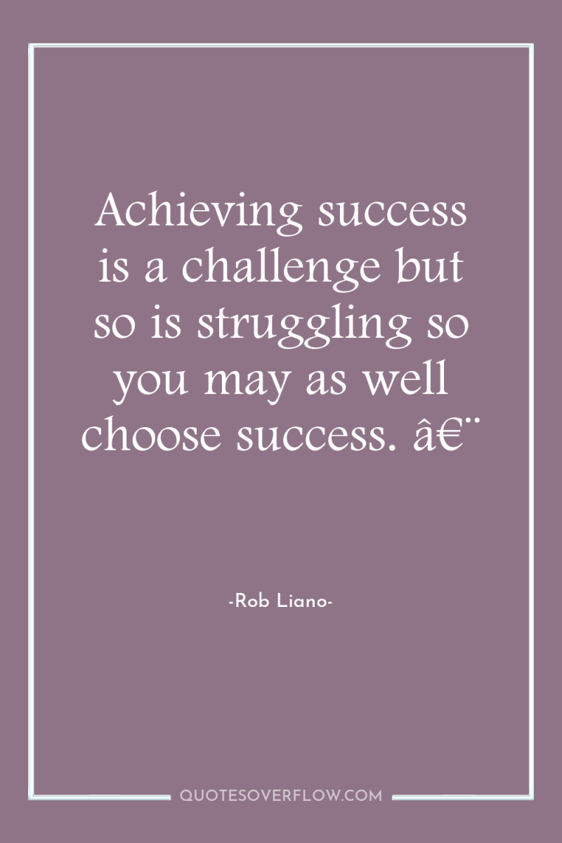 Achieving success is a challenge but so is struggling so...