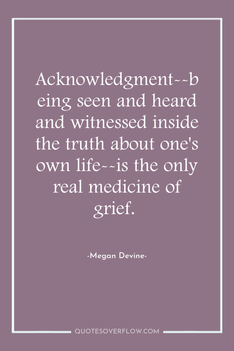 Acknowledgment--being seen and heard and witnessed inside the truth about...