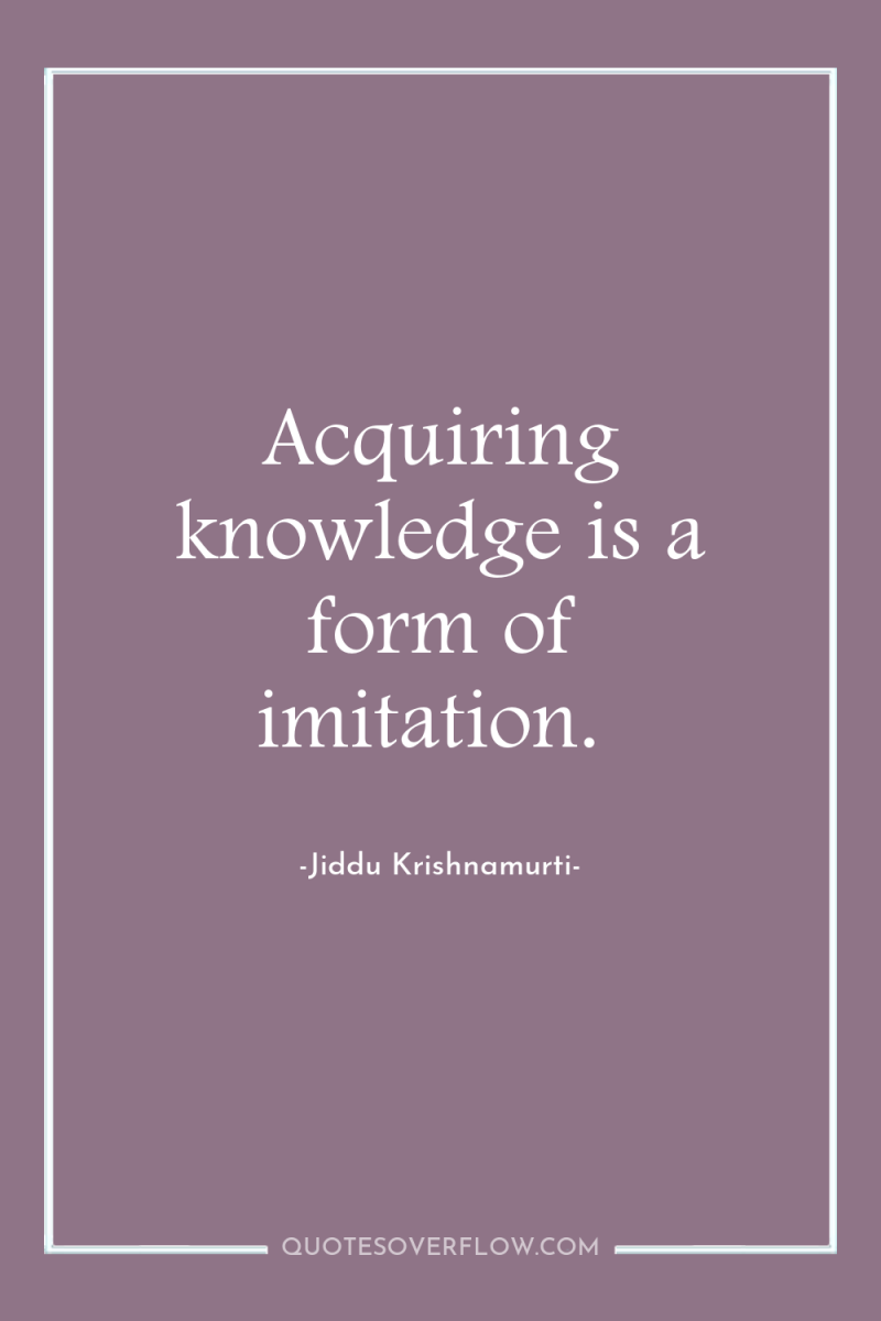 Acquiring knowledge is a form of imitation. 