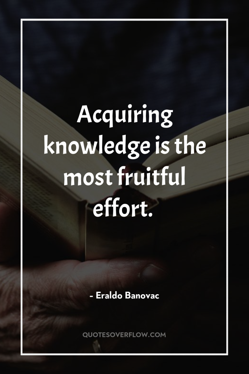 Acquiring knowledge is the most fruitful effort. 