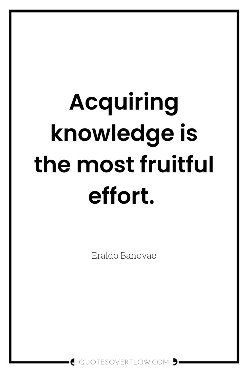 Acquiring knowledge is the most fruitful effort. 
