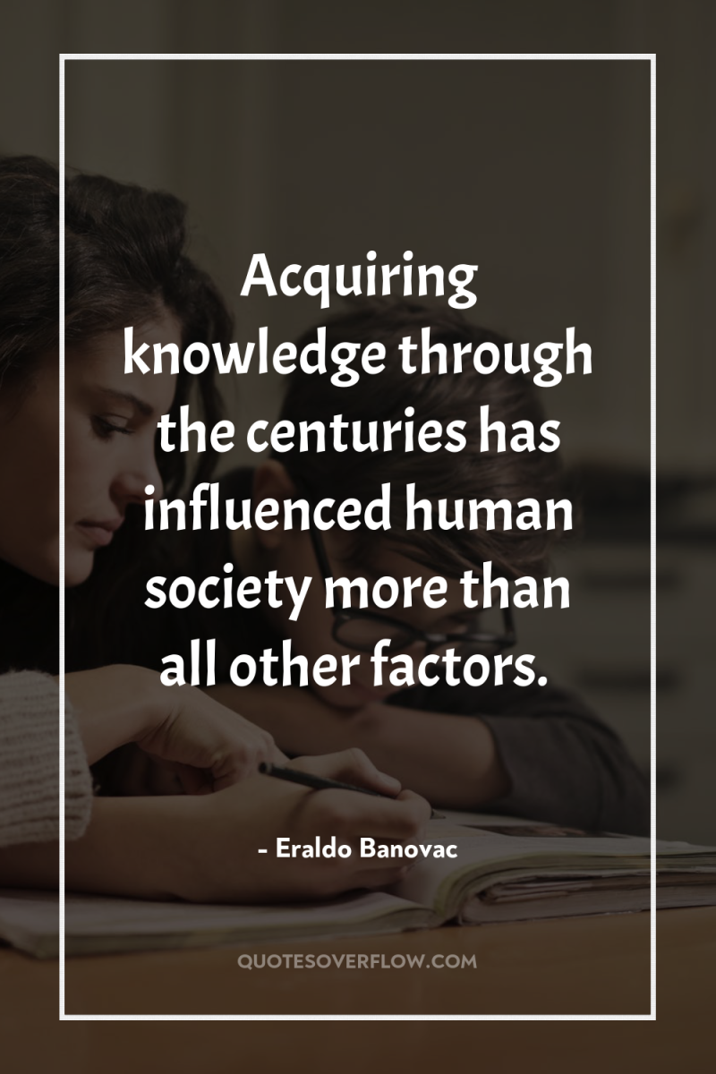Acquiring knowledge through the centuries has influenced human society more...