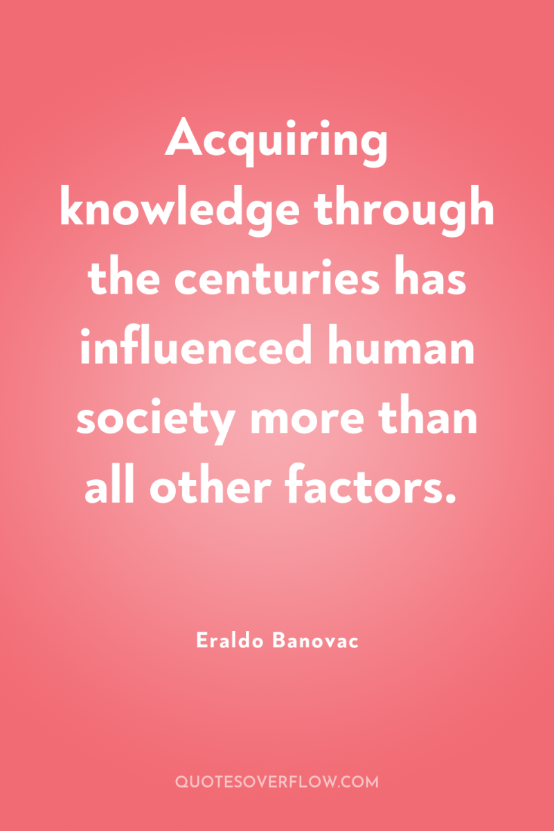 Acquiring knowledge through the centuries has influenced human society more...
