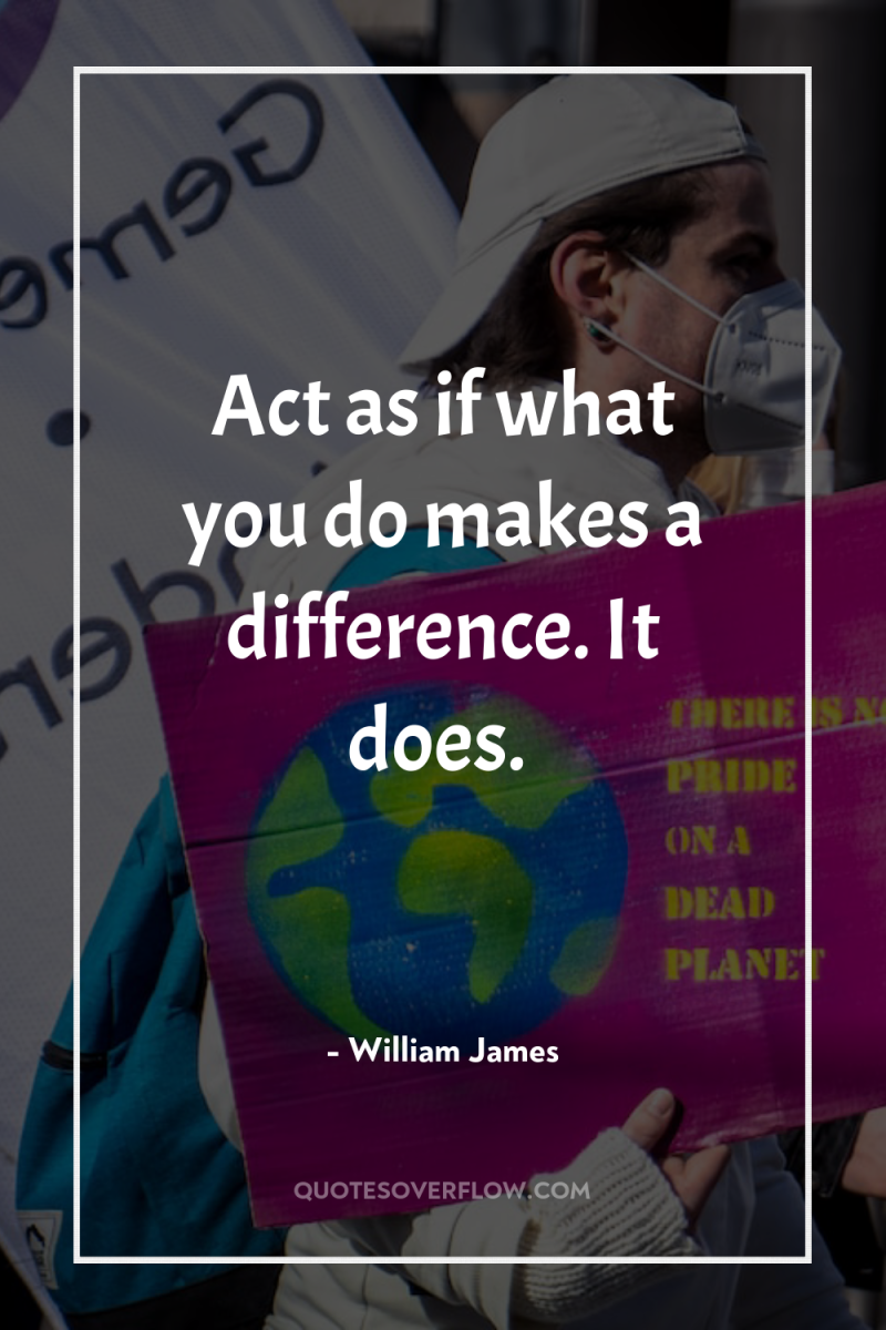 Act as if what you do makes a difference. It...