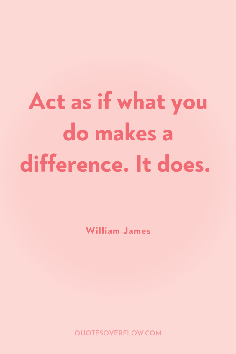 Act as if what you do makes a difference. It...