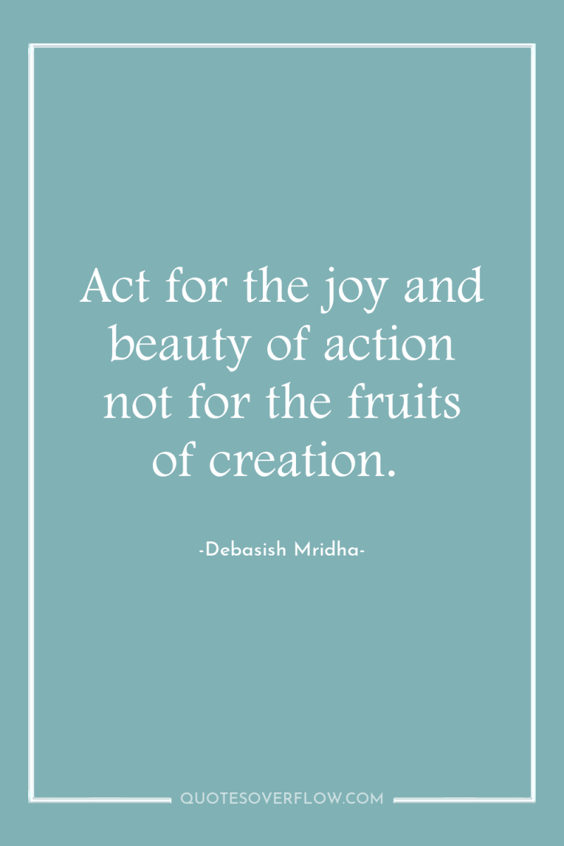 Act for the joy and beauty of action not for...