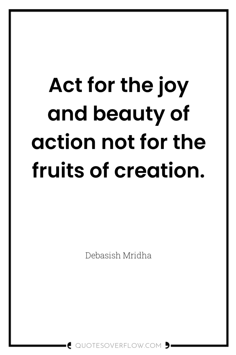 Act for the joy and beauty of action not for...