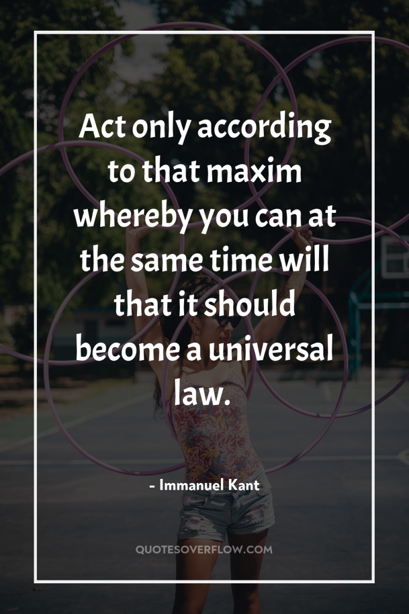 Act only according to that maxim whereby you can at...