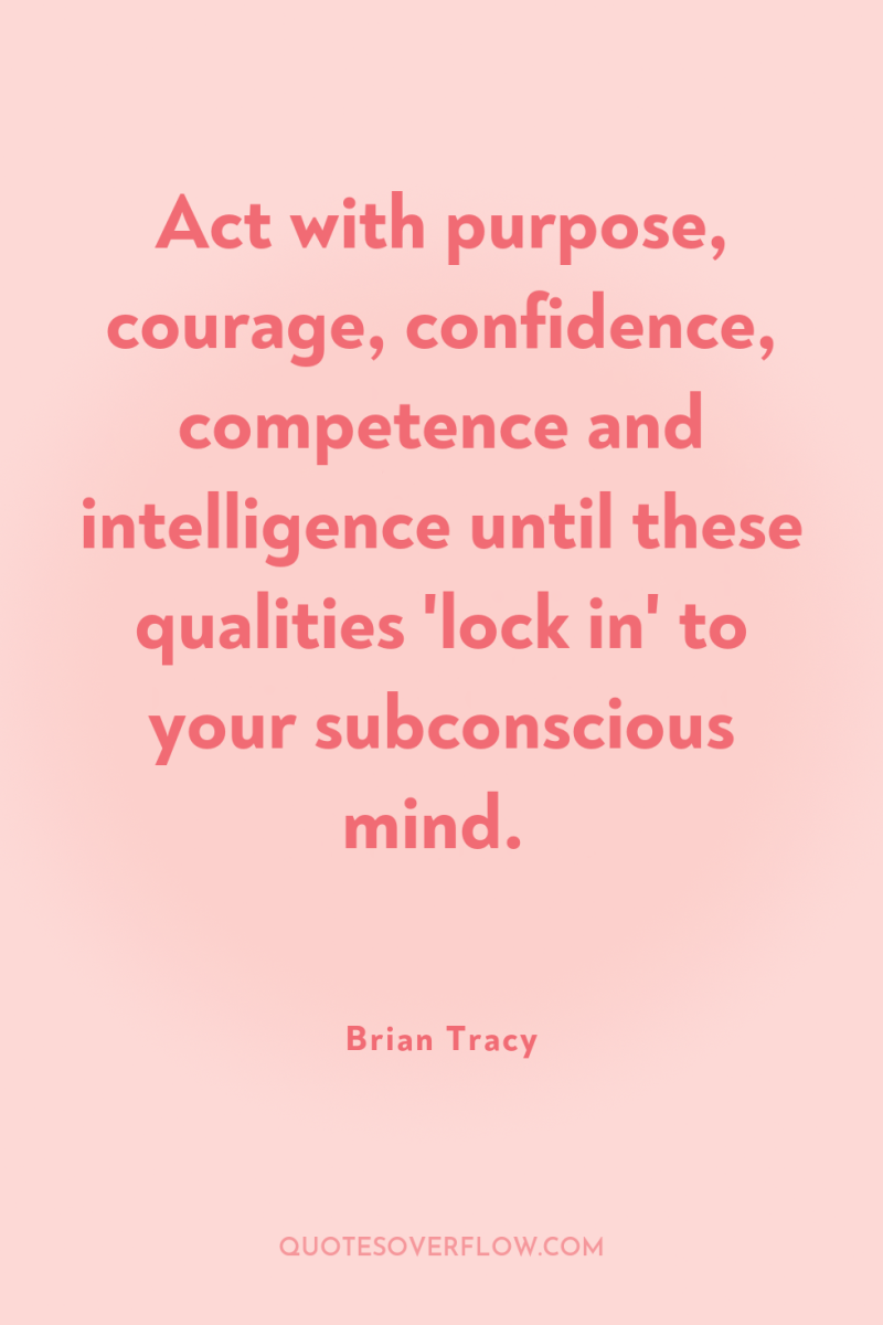 Act with purpose, courage, confidence, competence and intelligence until these...