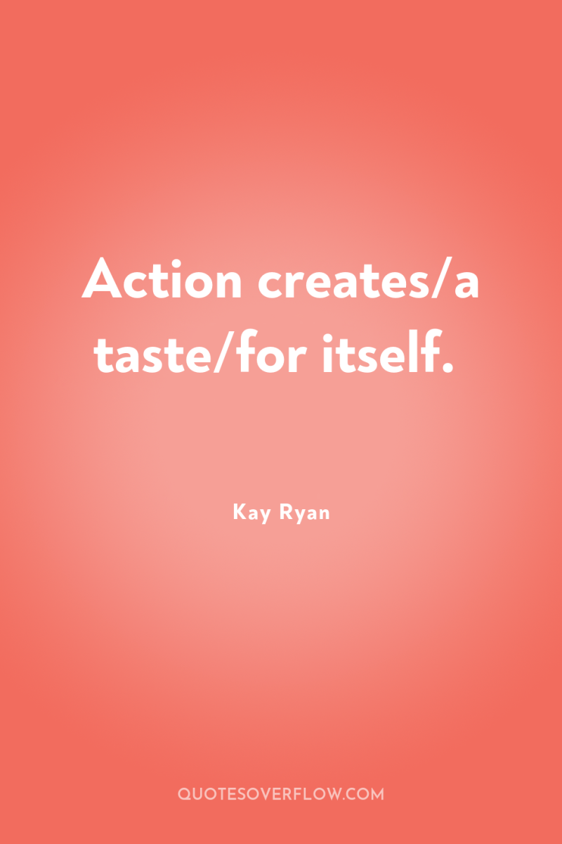 Action creates/a taste/for itself. 