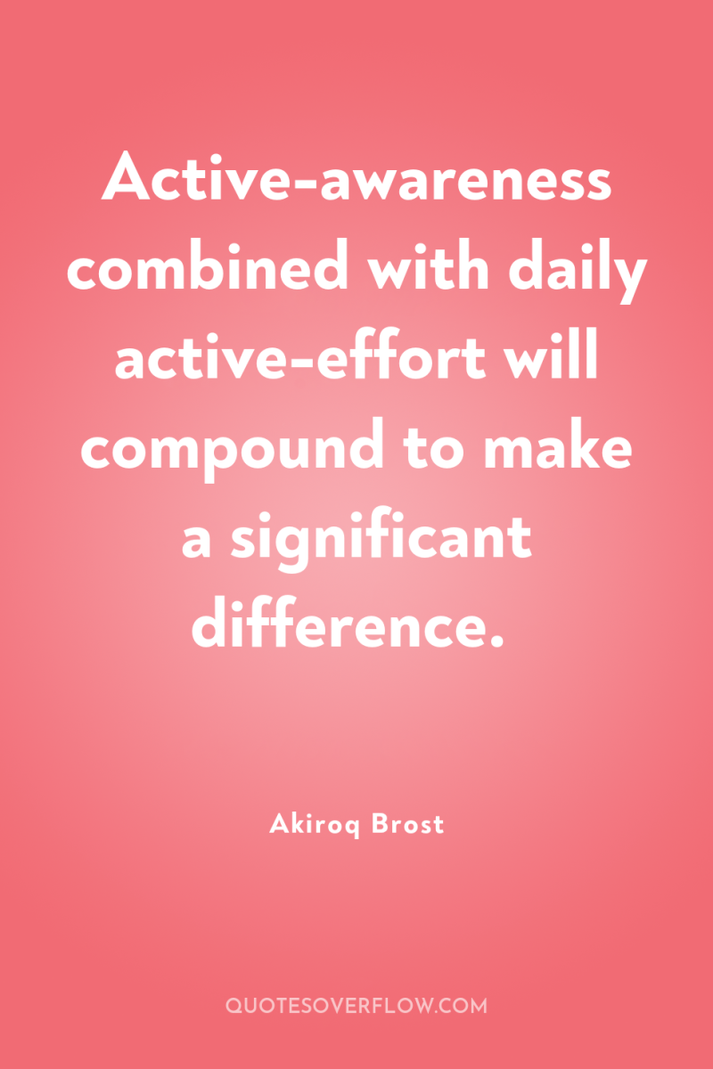Active-awareness combined with daily active-effort will compound to make a...