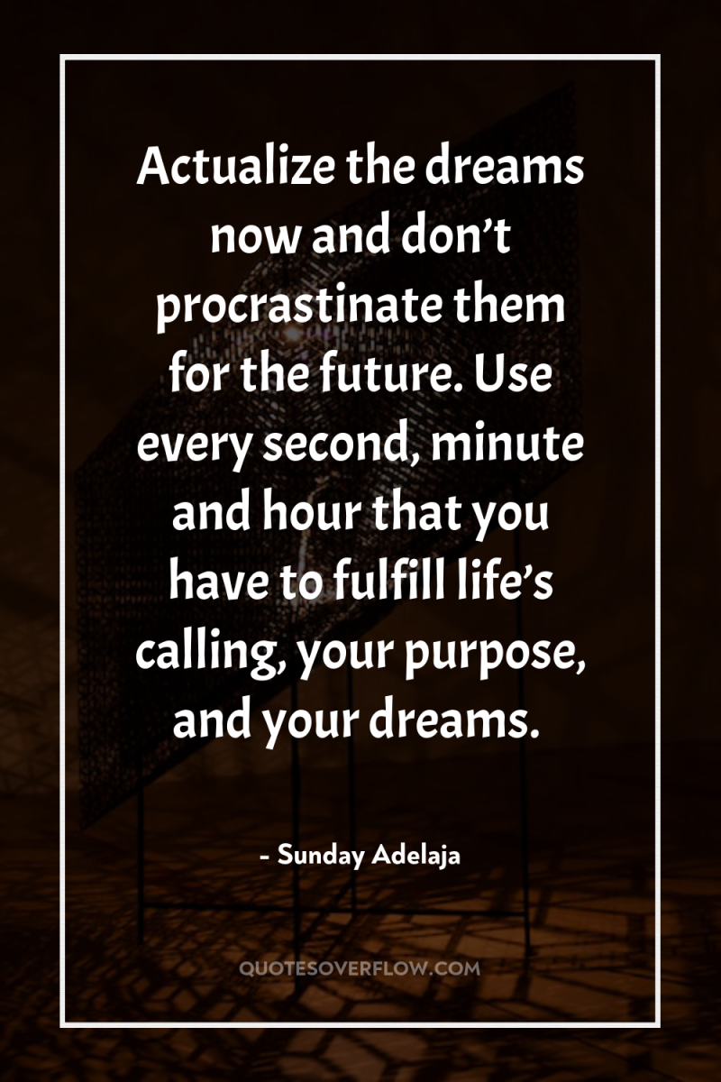 Actualize the dreams now and don’t procrastinate them for the...