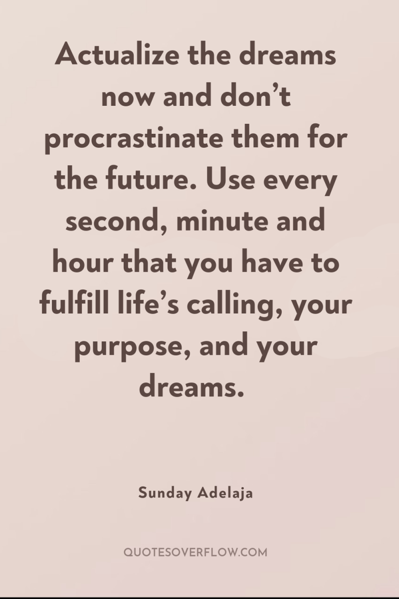Actualize the dreams now and don’t procrastinate them for the...