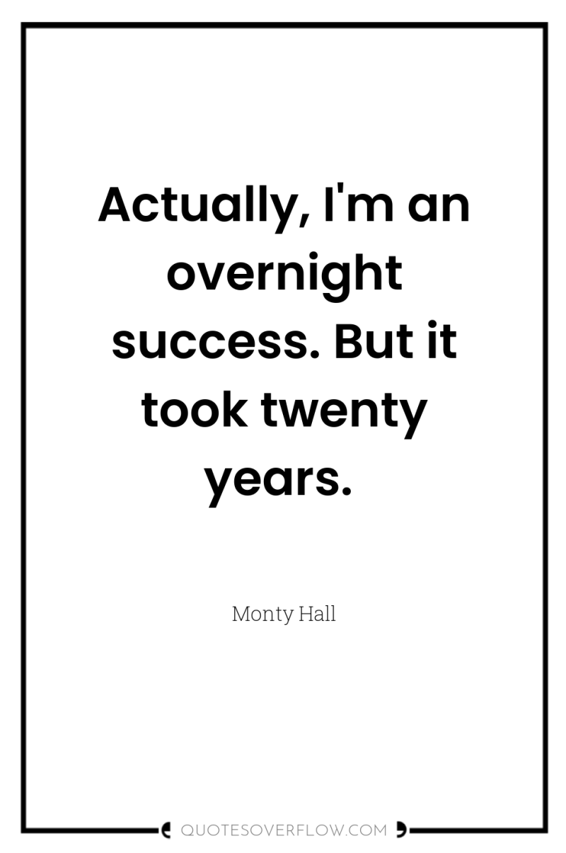 Actually, I'm an overnight success. But it took twenty years. 