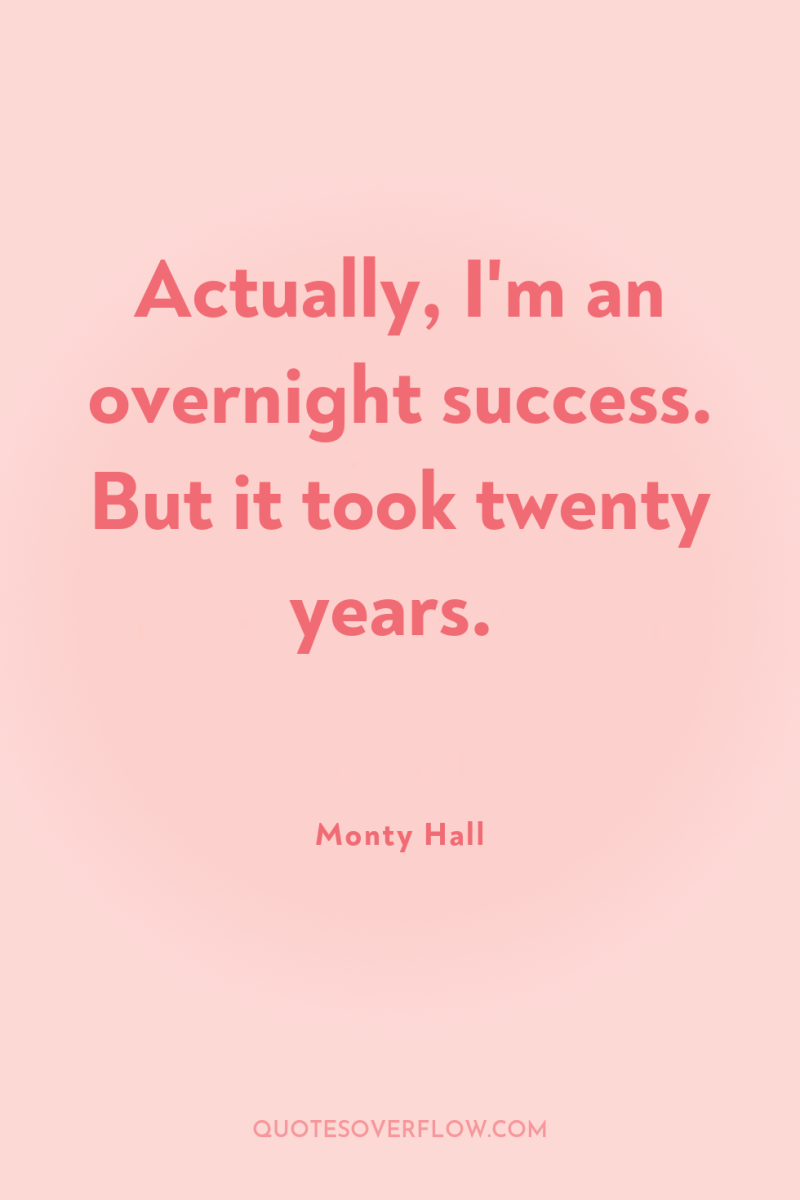 Actually, I'm an overnight success. But it took twenty years. 