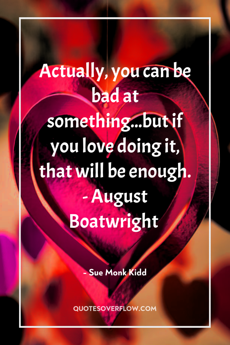 Actually, you can be bad at something...but if you love...