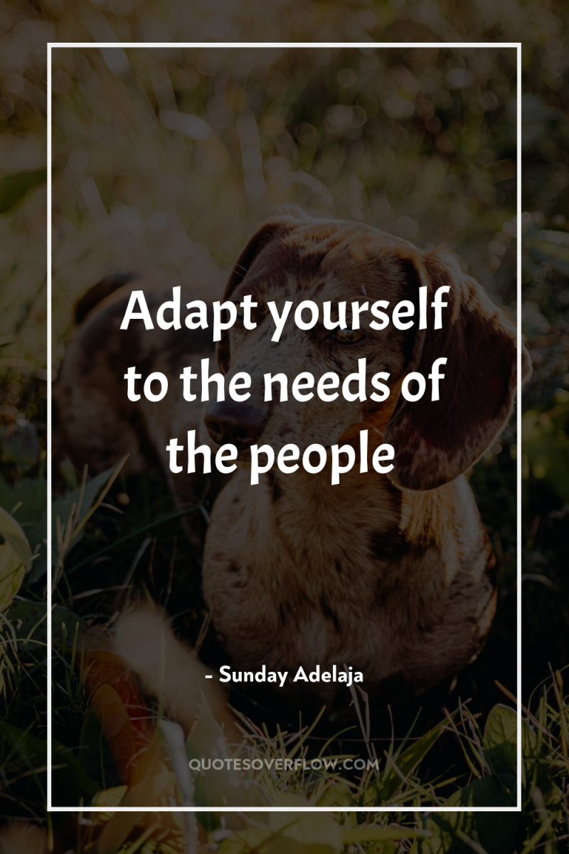 Adapt yourself to the needs of the people 