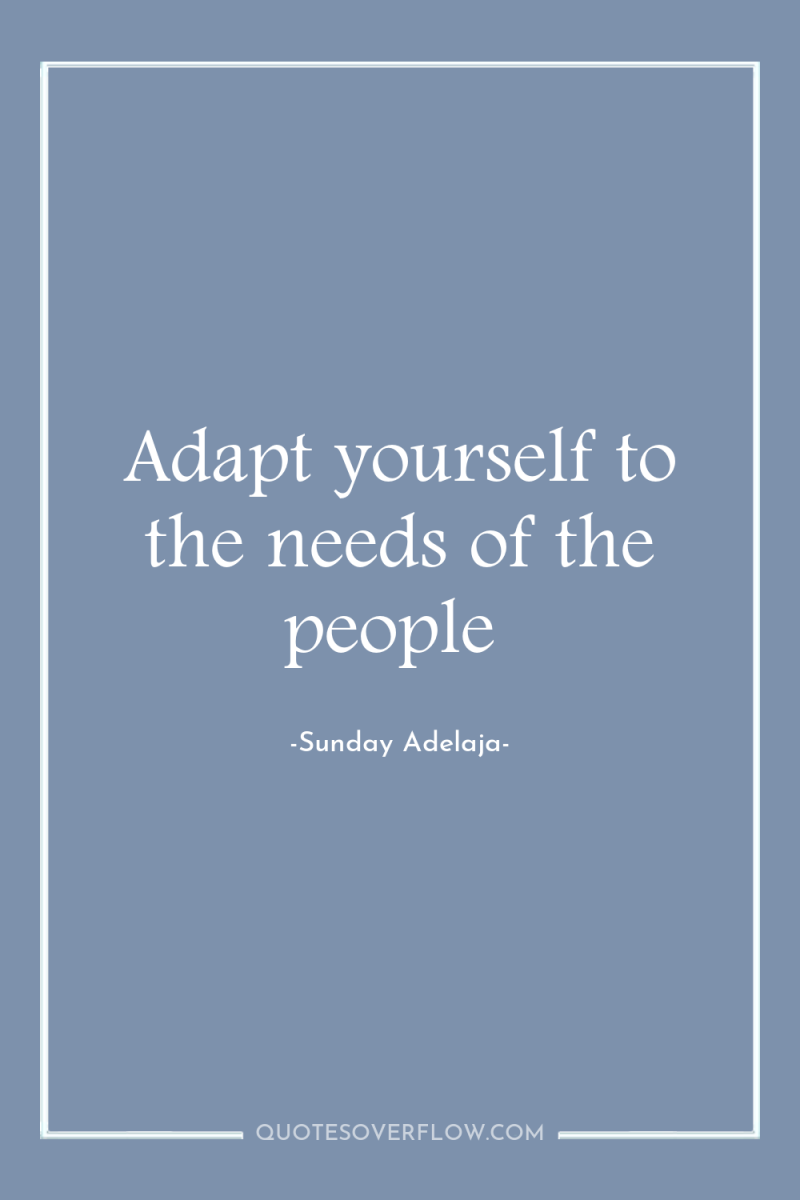 Adapt yourself to the needs of the people 