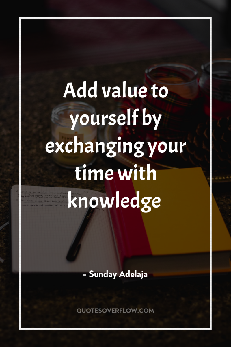 Add value to yourself by exchanging your time with knowledge 