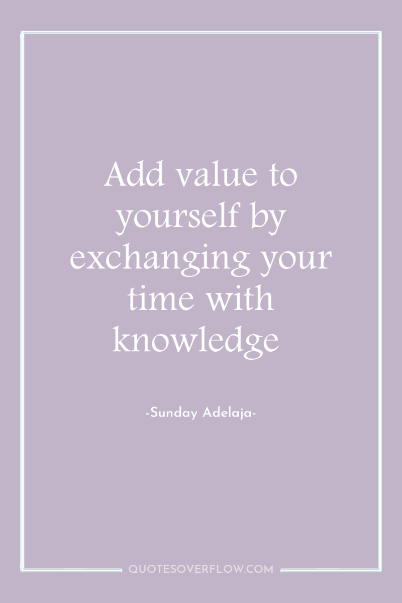 Add value to yourself by exchanging your time with knowledge 