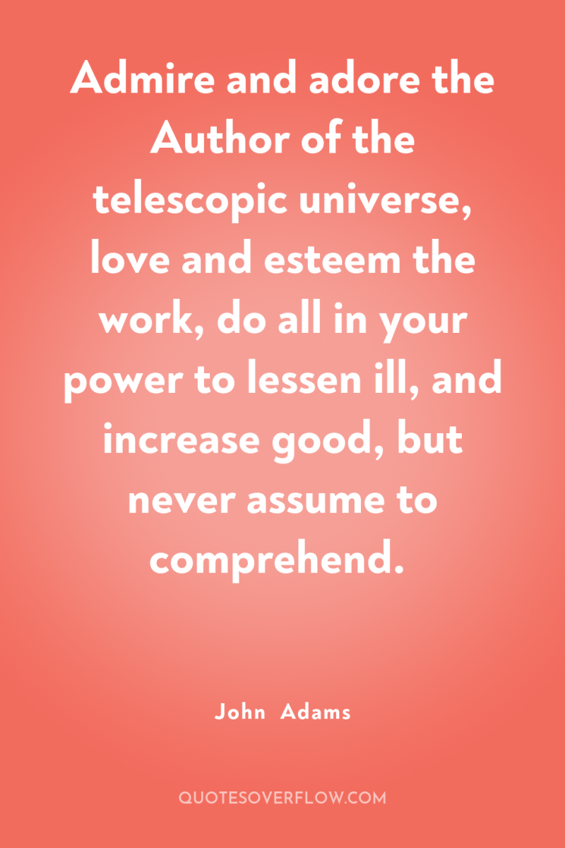 Admire and adore the Author of the telescopic universe, love...