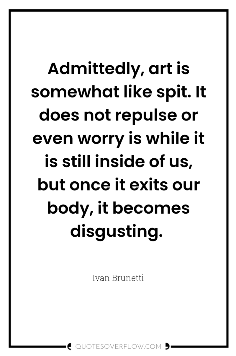 Admittedly, art is somewhat like spit. It does not repulse...