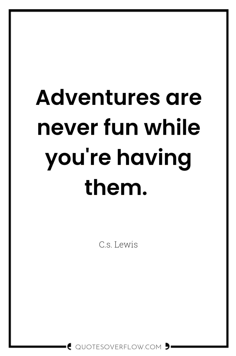 Adventures are never fun while you're having them. 