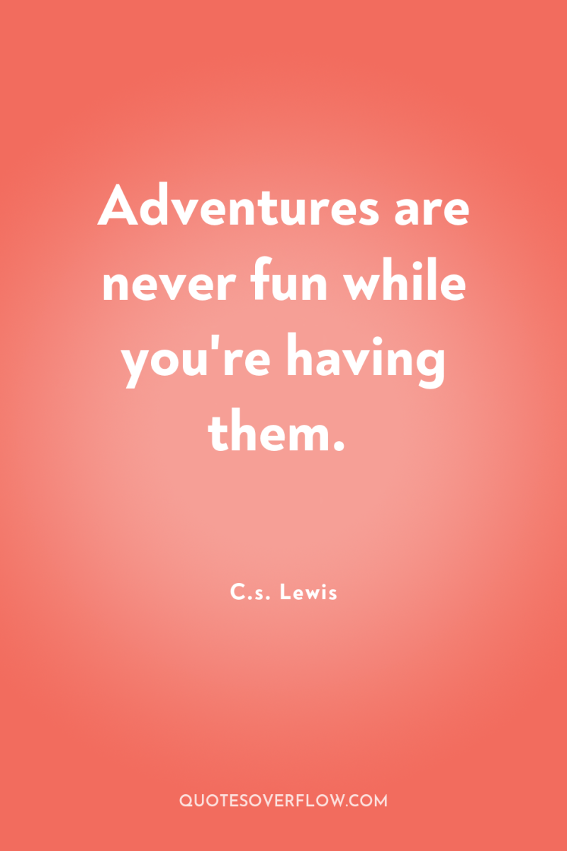 Adventures are never fun while you're having them. 