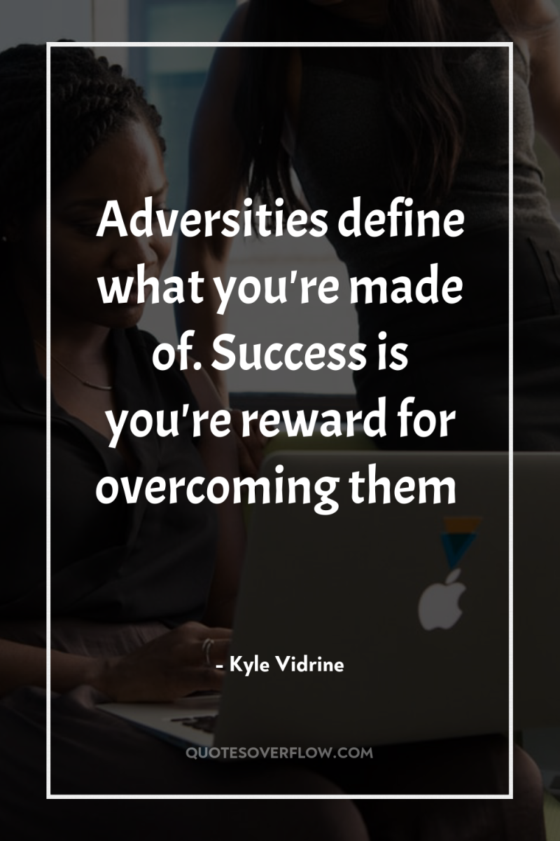 Adversities define what you're made of. Success is you're reward...