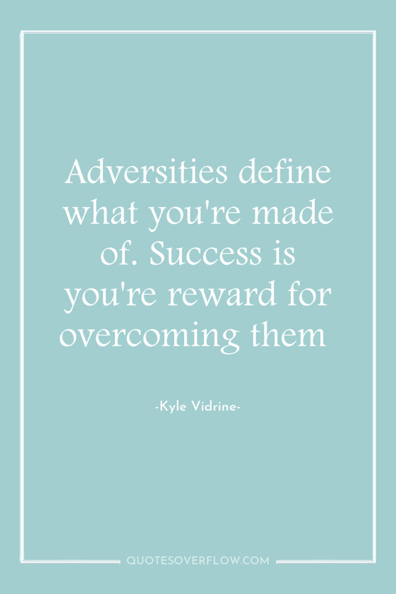 Adversities define what you're made of. Success is you're reward...