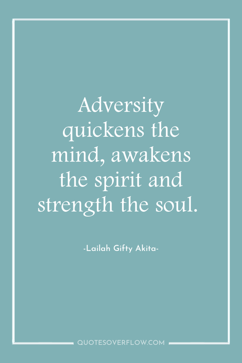 Adversity quickens the mind, awakens the spirit and strength the...